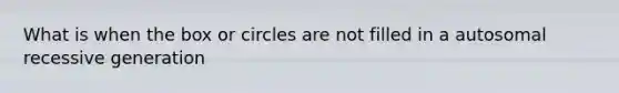 What is when the box or circles are not filled in a autosomal recessive generation