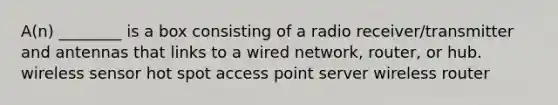 A(n) ________ is a box consisting of a radio receiver/transmitter and antennas that links to a wired network, router, or hub. wireless sensor hot spot access point server wireless router