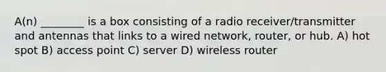 A(n) ________ is a box consisting of a radio receiver/transmitter and antennas that links to a wired network, router, or hub. A) hot spot B) access point C) server D) wireless router