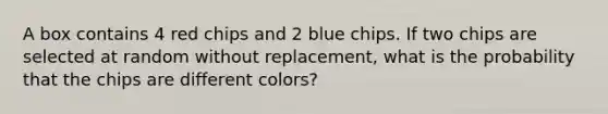 A box contains 4 red chips and 2 blue chips. If two chips are selected at random without replacement, what is the probability that the chips are different colors?