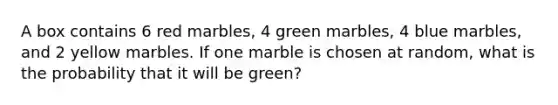 A box contains 6 red marbles, 4 green marbles, 4 blue marbles, and 2 yellow marbles. If one marble is chosen at random, what is the probability that it will be green?