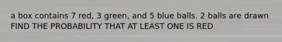 a box contains 7 red, 3 green, and 5 blue balls. 2 balls are drawn FIND THE PROBABILITY THAT AT LEAST ONE IS RED