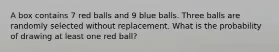 A box contains 7 red balls and 9 blue balls. Three balls are randomly selected without replacement. What is the probability of drawing at least one red ball?