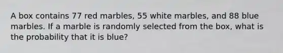 A box contains 77 red marbles, 55 white marbles, and 88 blue marbles. If a marble is randomly selected from the box, what is the probability that it is blue?