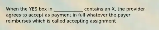 When the YES box in _____________ contains an X, the provider agrees to accept as payment in full whatever the payer reimburses which is called accepting assignment