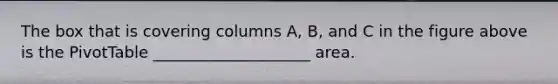 The box that is covering columns A, B, and C in the figure above is the PivotTable ____________________ area.