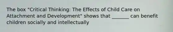 The box "Critical Thinking: The Effects of Child Care on Attachment and Development" shows that _______ can benefit children socially and intellectually