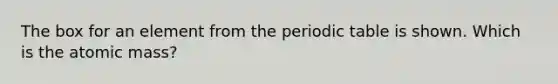 The box for an element from the periodic table is shown. Which is the atomic mass?