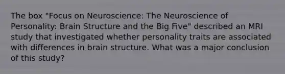 The box "Focus on Neuroscience: The Neuroscience of Personality: Brain Structure and the Big Five" described an MRI study that investigated whether personality traits are associated with differences in brain structure. What was a major conclusion of this study?