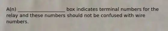 A(n) ____________________ box indicates terminal numbers for the relay and these numbers should not be confused with wire numbers.