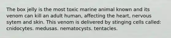 The box jelly is the most toxic marine animal known and its venom can kill an adult human, affecting the heart, nervous sytem and skin. This venom is delivered by stinging cells called: cnidocytes. medusas. nematocysts. tentacles.