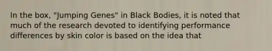 In the box, "Jumping Genes" in Black Bodies, it is noted that much of the research devoted to identifying performance differences by skin color is based on the idea that