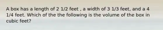 A box has a length of 2 1/2 feet , a width of 3 1/3 feet, and a 4 1/4 feet. Which of the the following is the volume of the box in cubic feet?