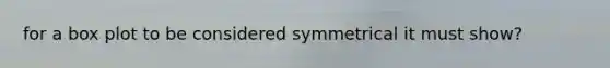 for a box plot to be considered symmetrical it must show?