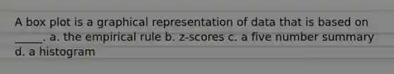 A box plot is a graphical representation of data that is based on _____. a. the empirical rule b. z-scores c. a five number summary d. a histogram