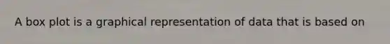 A box plot is a graphical representation of data that is based on