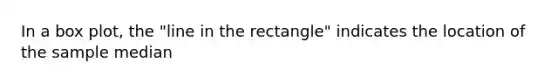 In a box plot, the "line in the rectangle" indicates the location of the sample median