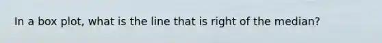 In a box plot, what is the line that is right of the median?