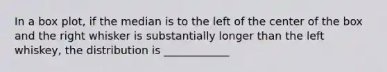 In a box plot, if the median is to the left of the center of the box and the right whisker is substantially longer than the left whiskey, the distribution is ____________