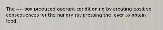 The ---- box produced operant conditioning by creating positive consequences for the hungry rat pressing the lever to obtain food.