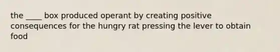 the ____ box produced operant by creating positive consequences for the hungry rat pressing the lever to obtain food