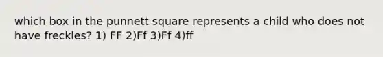 which box in the punnett square represents a child who does not have freckles? 1) FF 2)Ff 3)Ff 4)ff