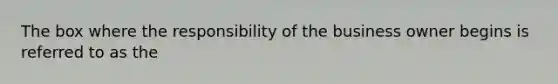 The box where the responsibility of the business owner begins is referred to as the