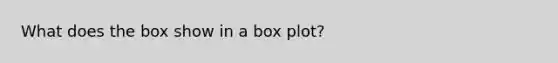 What does the box show in a box plot?