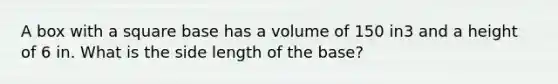 A box with a square base has a volume of 150 in3 and a height of 6 in. What is the side length of the base?