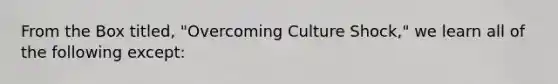 From the Box titled, "Overcoming Culture Shock," we learn all of the following except: