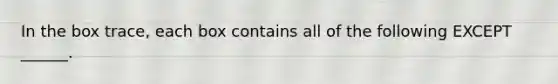 In the box trace, each box contains all of the following EXCEPT ______.