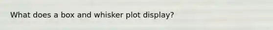 What does a box and whisker plot display?