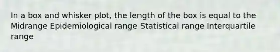 In a box and whisker plot, the length of the box is equal to the Midrange Epidemiological range Statistical range Interquartile range