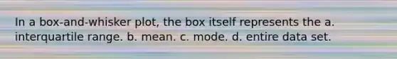 In a box-and-whisker plot, the box itself represents the a. interquartile range. b. mean. c. mode. d. entire data set.