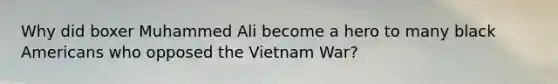 Why did boxer Muhammed Ali become a hero to many black Americans who opposed the Vietnam War?