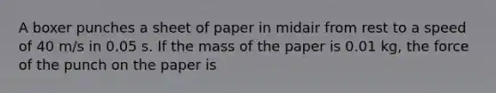 A boxer punches a sheet of paper in midair from rest to a speed of 40 m/s in 0.05 s. If the mass of the paper is 0.01 kg, the force of the punch on the paper is