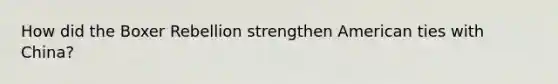 How did the Boxer Rebellion strengthen American ties with China?