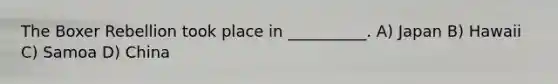 The Boxer Rebellion took place in __________. A) Japan B) Hawaii C) Samoa D) China