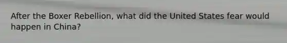 After the Boxer Rebellion, what did the United States fear would happen in China?