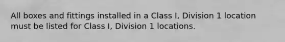 All boxes and fittings installed in a Class I, Division 1 location must be listed for Class I, Division 1 locations.