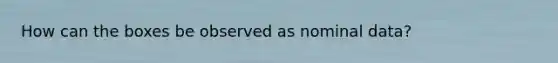 How can the boxes be observed as nominal data?
