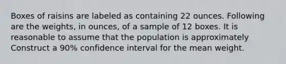 Boxes of raisins are labeled as containing 22 ounces. Following are the weights, in ounces, of a sample of 12 boxes. It is reasonable to assume that the population is approximately Construct a 90% confidence interval for the mean weight.