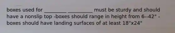 boxes used for _________ __________ must be sturdy and should have a nonslip top -boxes should range in height from 6--42" -boxes should have landing surfaces of at least 18"x24"