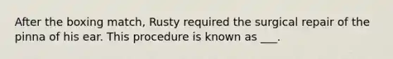 After the boxing match, Rusty required the surgical repair of the pinna of his ear. This procedure is known as ___.