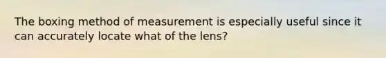 The boxing method of measurement is especially useful since it can accurately locate what of the lens?