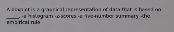 A boxplot is a graphical representation of data that is based on _____. -a histogram -z-scores -a five-number summary -the empirical rule