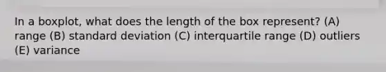 In a boxplot, what does the length of the box represent? (A) range (B) standard deviation (C) interquartile range (D) outliers (E) variance