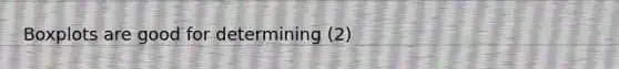 Boxplots are good for determining (2)