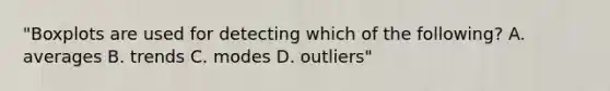 "Boxplots are used for detecting which of the following? A. averages B. trends C. modes D. outliers"