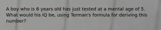 A boy who is 6 years old has just tested at a mental age of 5. What would his IQ be, using Terman's formula for deriving this number?